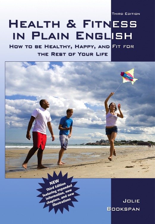 ALT =[“Health and Fitness in Plain English - How To Be Healthy Happy and Fit For The Rest Of Your Life by Dr. Jolie Bookspan THIRD edition. Available from author web site http://drbookspan.com/books”] 